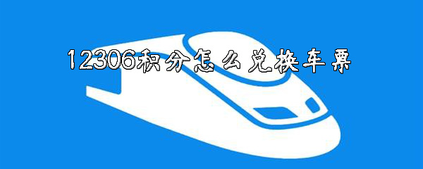 12306积分如何兑换车票？12306积分使用教程分享