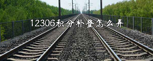 12306积分补登怎么操作？积分补登方法讲解