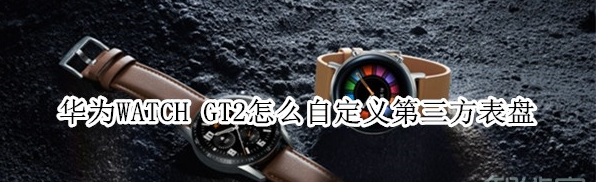 华为WATCH GT2怎么设置第三方表盘？自定义第三方表盘方法介绍