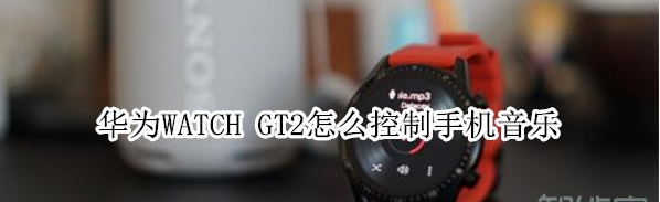 华为WATCH GT2怎样控制手机音乐？控制手机音乐方法一览