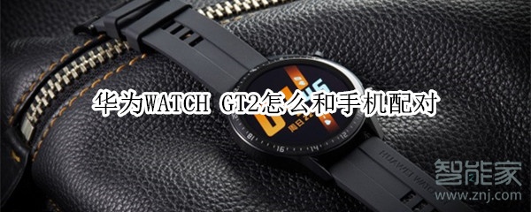华为WATCH GT2怎样与手机配对？和手机配对方法讲解
