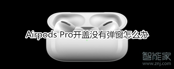 Airpods Pro开盖没有弹窗怎么回事？开盖没有弹窗处理方法介绍