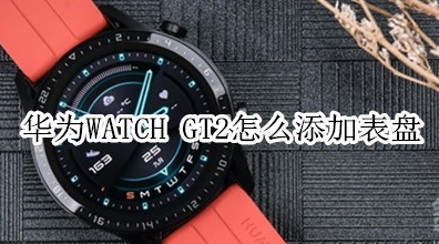 华为WATCH GT2怎样更换表盘？添加表盘方法介绍