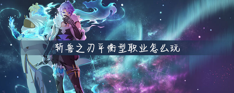 斩兽之刃平衡型职业好玩吗？平衡型职业玩法介绍