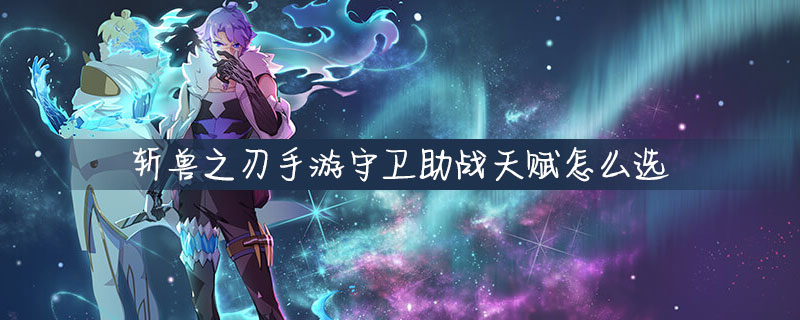 斩兽之刃手游守卫怎么选助战天赋？助战天赋选择推荐