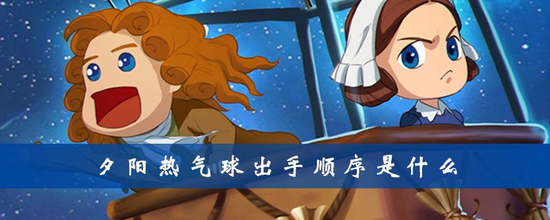 夕阳热气球出手顺序怎么排列？出手顺序排列一览