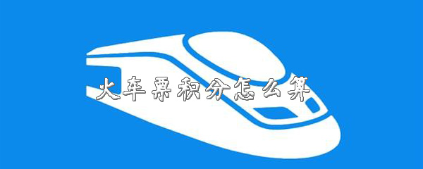 火车票积分怎样计算？火车票积分规则说明