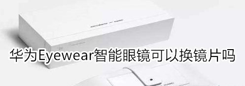 华为Eyewear智能眼镜怎么换镜片？更换镜片方法介绍