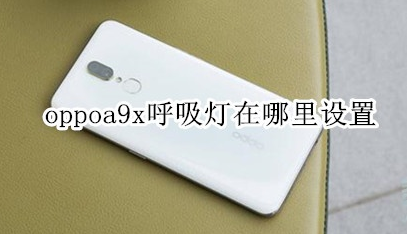 oppoa9x有呼吸灯吗？设置呼吸灯方法一览