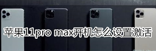 苹果11pro max怎样激活？开机设置方法介绍