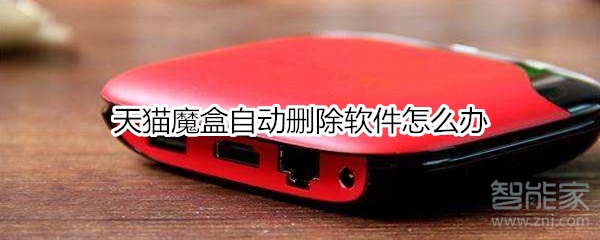 天猫魔盒自动删除软件怎么回事？自动删除软件处理方法介绍