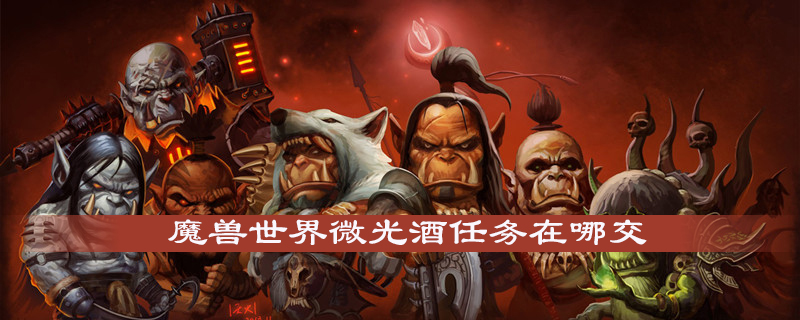魔兽世界微光酒任务如何完成？微光酒提交坐标及奖励介绍