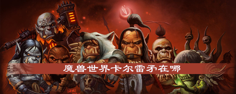 魔兽世界卡尔雷矛在什么位置？卡尔雷矛坐标位置及获取方法一览