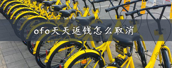 ofo天天返钱怎样取消？取消天天返钱方法说明