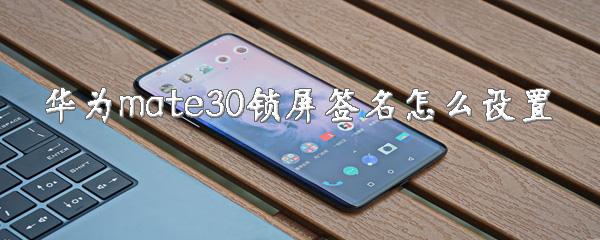 华为mate30锁屏签名怎么用？锁屏签名设置方法介绍