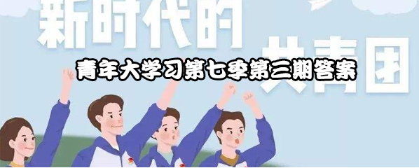 青年大学习第七季第三期是什么答案？第七季第三期答案分享