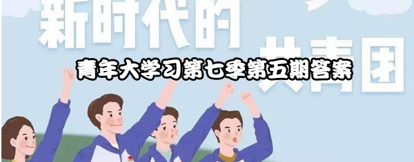 青年大学习第七季第五期答案分享_第七季第五期答案大全