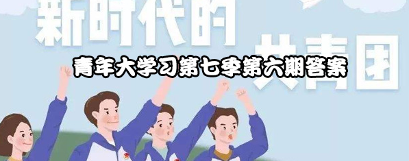 青年大学习第七季第六期答案分享_第七季第六期答案大全