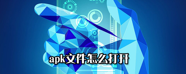 apk文件如何打开？apk文件开启方法介绍