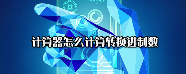 计算器如何计算转换进制数？计算转换进制数方法讲解