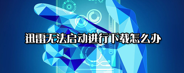 迅雷无法启动进行下载怎么回事？无法启动下载任务处理方法介绍