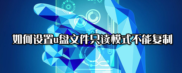 怎么让u盘文件只读模式不能复制？设置u盘文件只读模式方法讲解