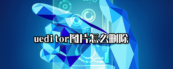 ueditor图片如何删掉？ueditor图片删除方法讲解