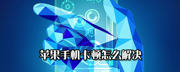 苹果手机卡顿反应慢怎么办？苹果手机卡顿处理方法介绍