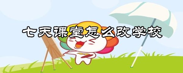 七天课堂怎样换学校？更改学校方法介绍