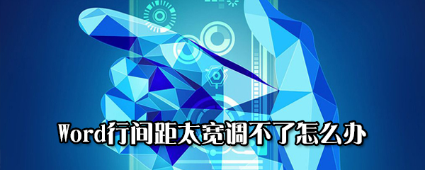 Word行间距太宽调不了怎么回事？行间距太宽调不了处理方法介绍