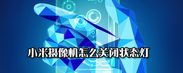 小米摄像机状态灯怎么关掉？关闭状态灯方法一览