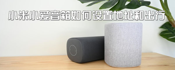 小米小爱音箱如何选择位置？设置地址和出行方法说明