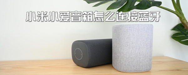 小米小爱音箱怎样连蓝牙？连接蓝牙流程介绍