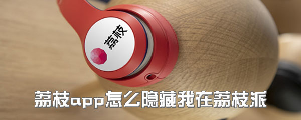 荔枝app我在荔枝派怎样隐藏？关闭显示在荔枝派方法介绍