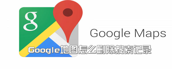 Google地图怎样删掉搜索记录？删除谷歌地图搜索记录方法一览