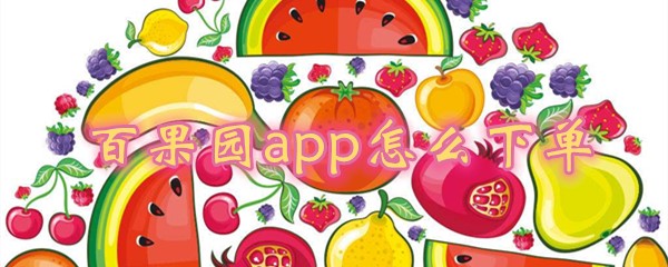 百果园app怎样下单？进行下单方法一览