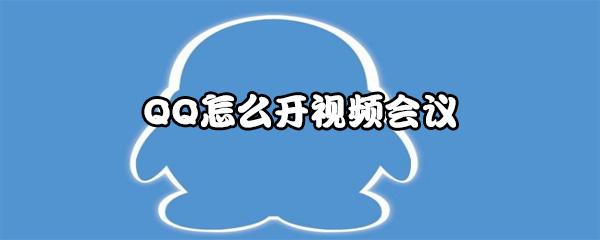 QQ视频会议怎么设置？开视频会议方法介绍